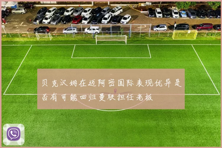 贝克汉姆在迈阿密国际表现优异是否有可能回归曼联担任老板