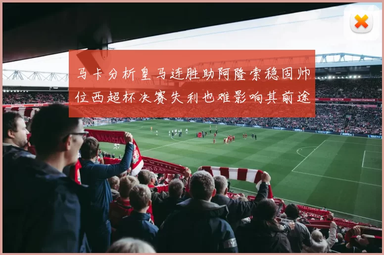 马卡分析皇马连胜助阿隆索稳固帅位西超杯决赛失利也难影响其前途