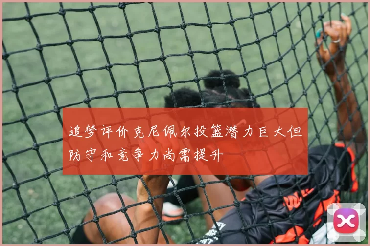 追梦评价克尼佩尔投篮潜力巨大但防守和竞争力尚需提升
