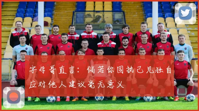 字母哥直言：倘若你固执己见独自应对他人建议毫无意义