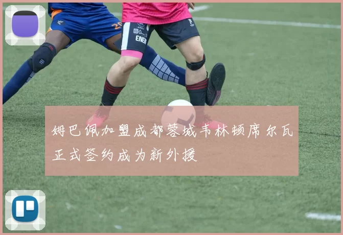 姆巴佩加盟成都蓉城韦林顿席尔瓦正式签约成为新外援