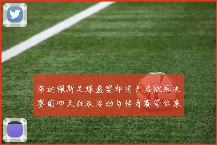 布达佩斯足球盛宴即将开启欧冠决赛前四天狂欢活动与传奇赛等你来参与