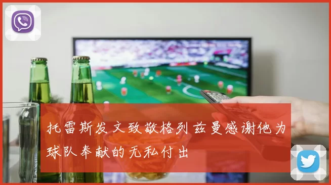 托雷斯发文致敬格列兹曼感谢他为球队奉献的无私付出