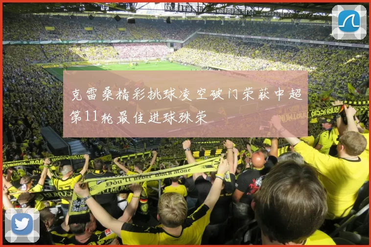 克雷桑精彩挑球凌空破门荣获中超第11轮最佳进球殊荣