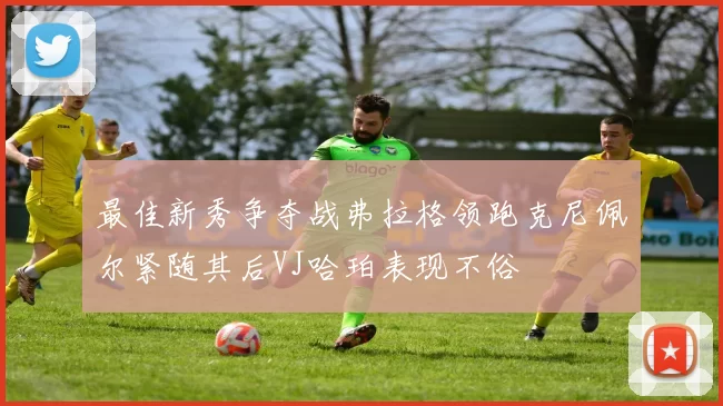 最佳新秀争夺战弗拉格领跑克尼佩尔紧随其后VJ哈珀表现不俗