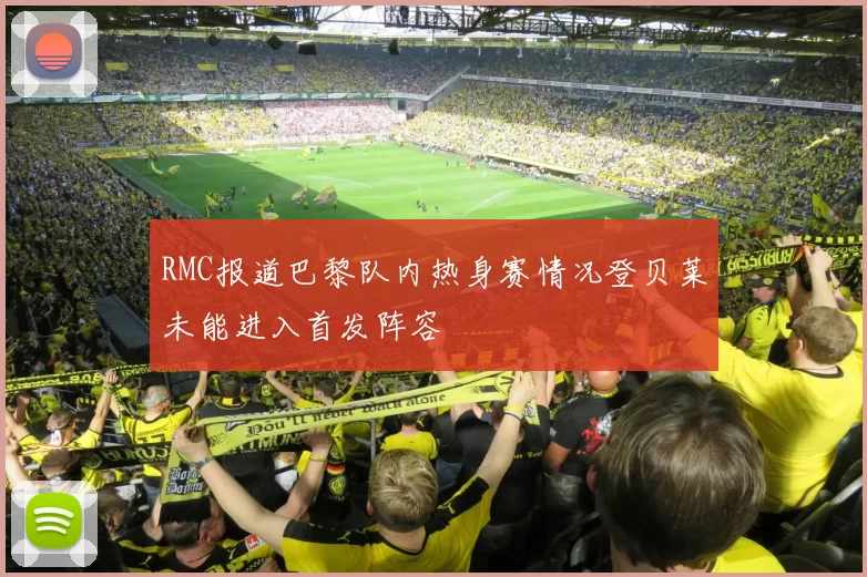 RMC报道巴黎队内热身赛情况登贝莱未能进入首发阵容